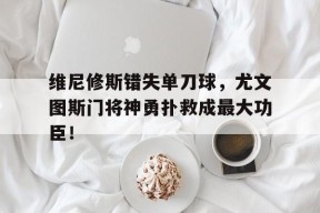 bet365官网登录网址链接-维尼修斯错失单刀球，尤文图斯门将神勇扑救成最大功臣！-bet365官网登录网址链接